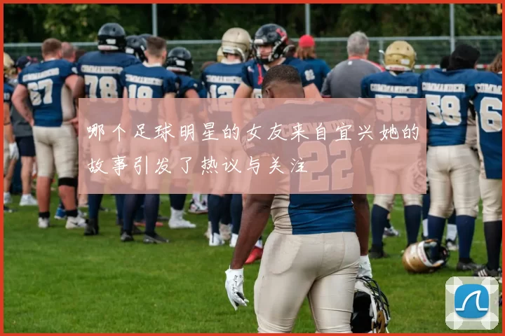 哪个足球明星的女友来自宜兴她的故事引发了热议与关注