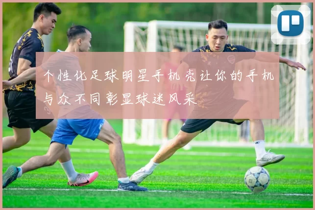 个性化足球明星手机壳让你的手机与众不同彰显球迷风采