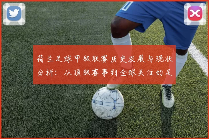 荷兰足球甲级联赛历史发展与现状分析：从顶级赛事到全球关注的足球舞台
