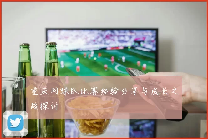 重庆网球队比赛经验分享与成长之路探讨