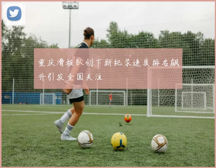 重庆滑板队创下新纪录速度排名飙升引发全国关注