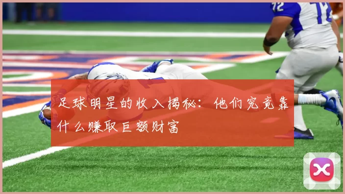 足球明星的收入揭秘：他们究竟靠什么赚取巨额财富