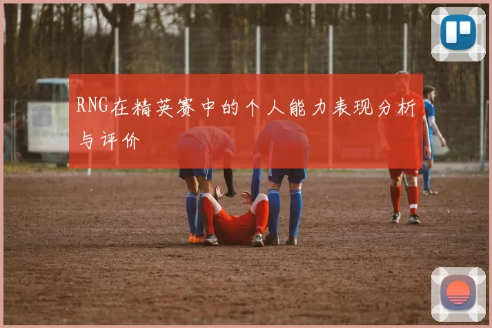 RNG在精英赛中的个人能力表现分析与评价