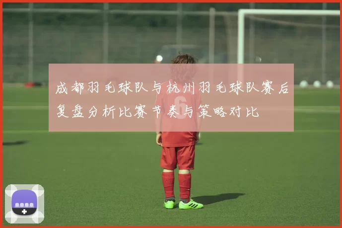 成都羽毛球队与杭州羽毛球队赛后复盘分析比赛节奏与策略对比