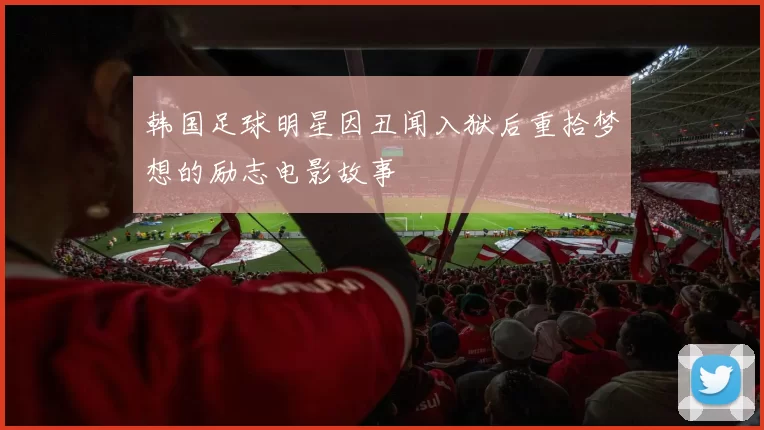 韩国足球明星因丑闻入狱后重拾梦想的励志电影故事