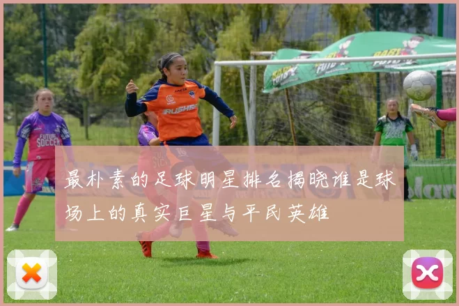 最朴素的足球明星排名揭晓谁是球场上的真实巨星与平民英雄