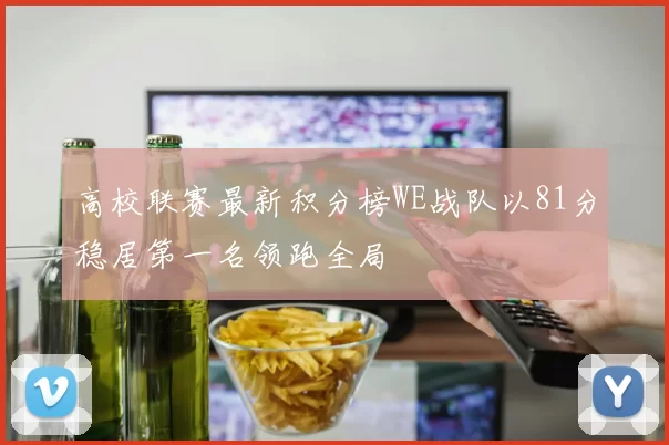 高校联赛最新积分榜WE战队以81分稳居第一名领跑全局