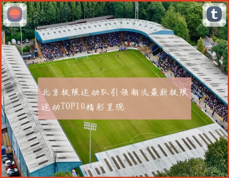 北京极限运动队引领潮流最新极限运动TOP10精彩呈现