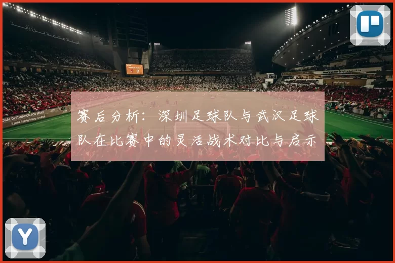 赛后分析：深圳足球队与武汉足球队在比赛中的灵活战术对比与启示