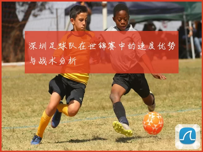 深圳足球队在世锦赛中的速度优势与战术分析