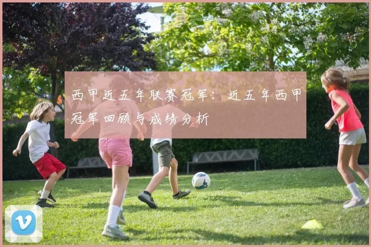 西甲近五年联赛冠军：近五年西甲冠军回顾与成绩分析