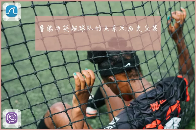 鲁能与英超球队的关系及历史交集
