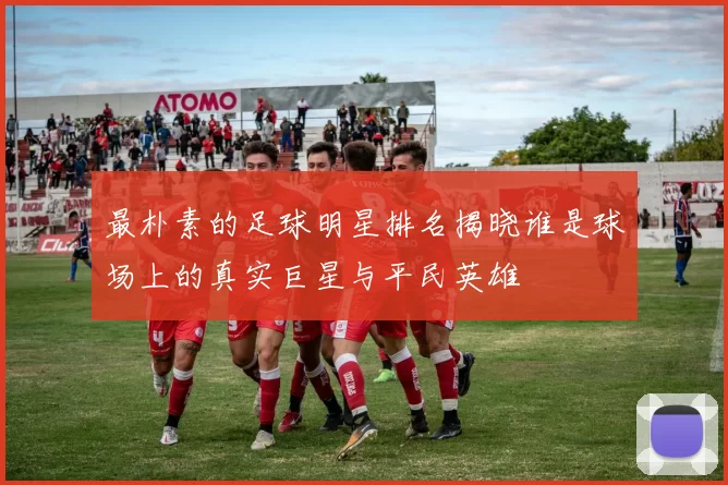 最朴素的足球明星排名揭晓谁是球场上的真实巨星与平民英雄