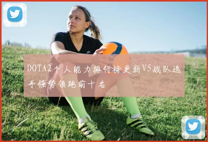 DOTA2个人能力排行榜更新V5战队选手强势领跑前十名