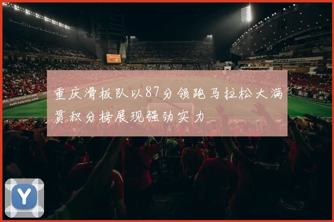 重庆滑板队以87分领跑马拉松大满贯积分榜展现强劲实力