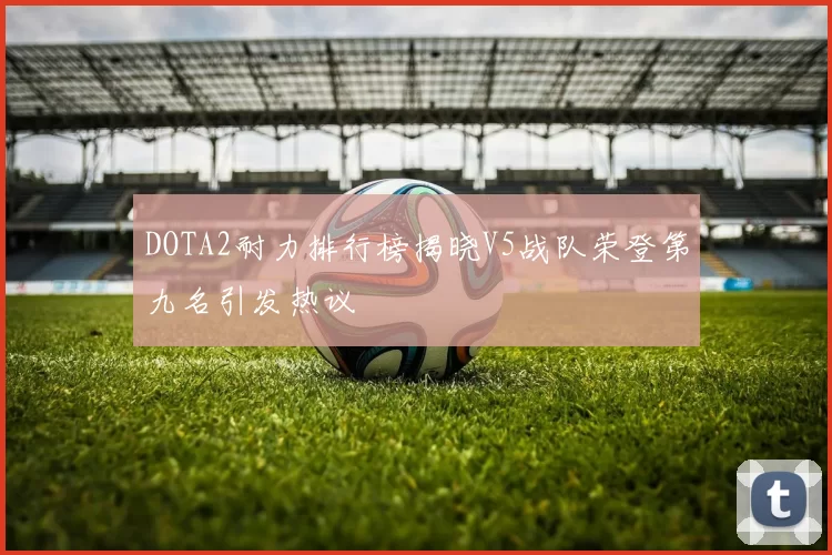 DOTA2耐力排行榜揭晓V5战队荣登第九名引发热议