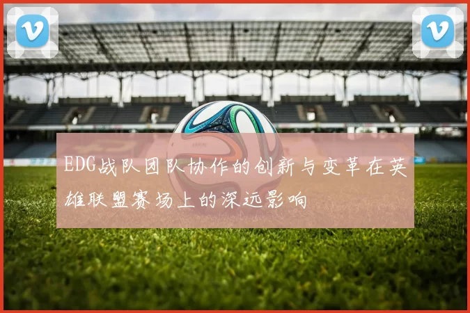 EDG战队团队协作的创新与变革在英雄联盟赛场上的深远影响