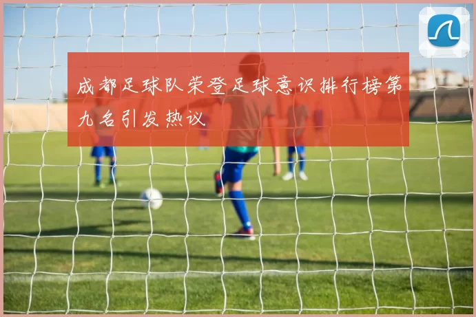 成都足球队荣登足球意识排行榜第九名引发热议