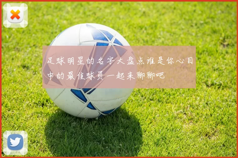 足球明星的名字大盘点谁是你心目中的最佳球员一起来聊聊吧