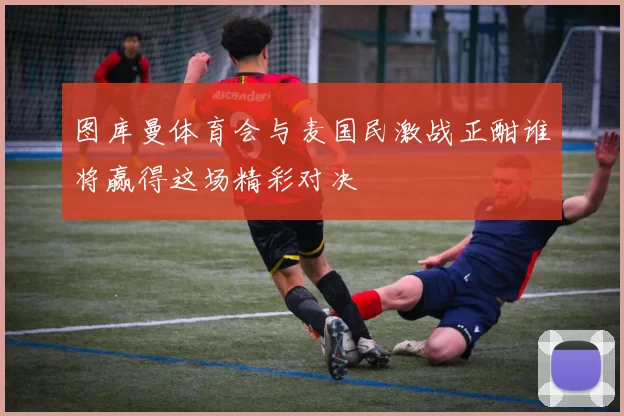 图库曼体育会与麦国民激战正酣谁将赢得这场精彩对决