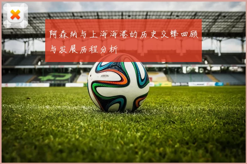 阿森纳与上海海港的历史交锋回顾与发展历程分析
