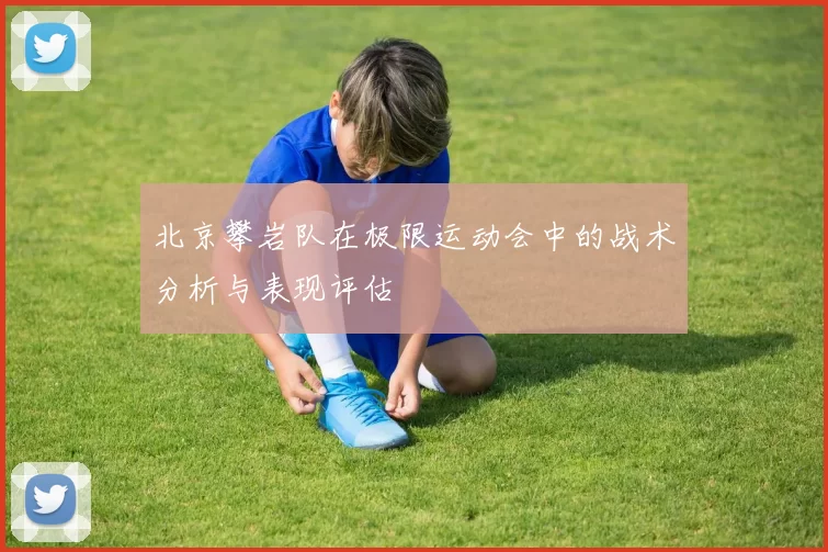 北京攀岩队在极限运动会中的战术分析与表现评估
