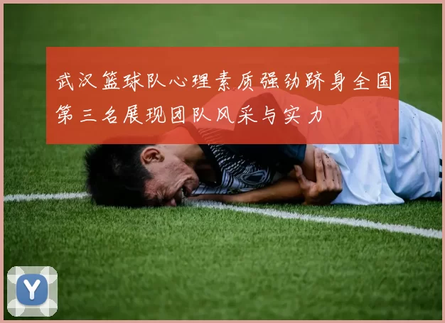 武汉篮球队心理素质强劲跻身全国第三名展现团队风采与实力