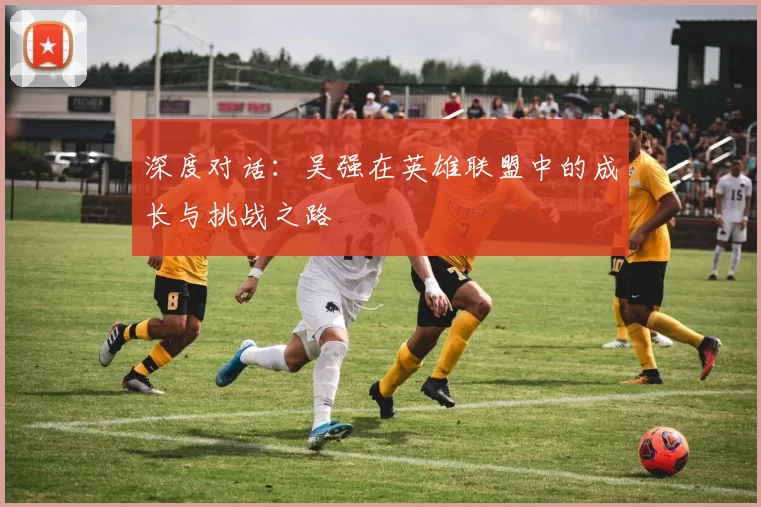 深度对话：吴强在英雄联盟中的成长与挑战之路