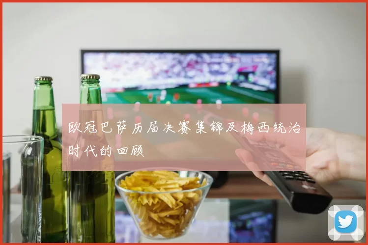 欧冠巴萨历届决赛集锦及梅西统治时代的回顾