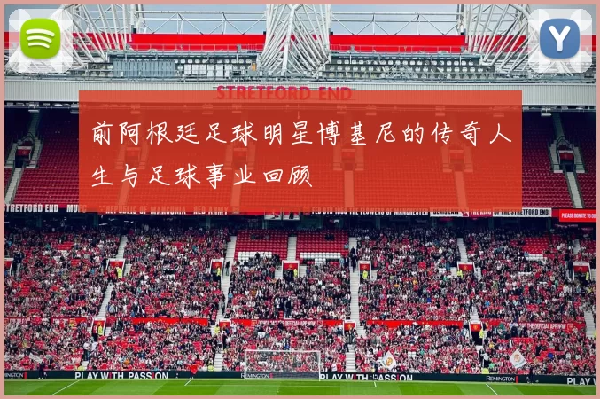 前阿根廷足球明星博基尼的传奇人生与足球事业回顾