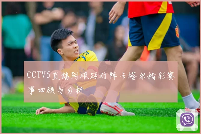 CCTV5直播阿根廷对阵卡塔尔精彩赛事回顾与分析