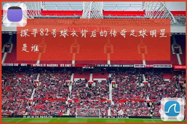 探寻82号球衣背后的传奇足球明星是谁