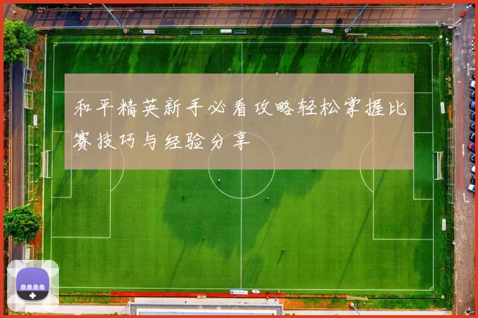 和平精英新手必看攻略轻松掌握比赛技巧与经验分享