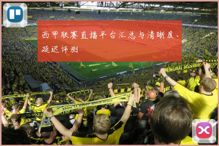 西甲联赛直播平台汇总与清晰度、延迟评测