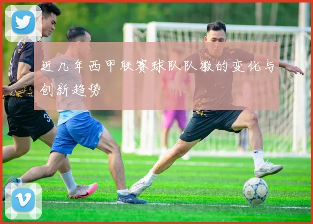 近几年西甲联赛球队队徽的变化与创新趋势