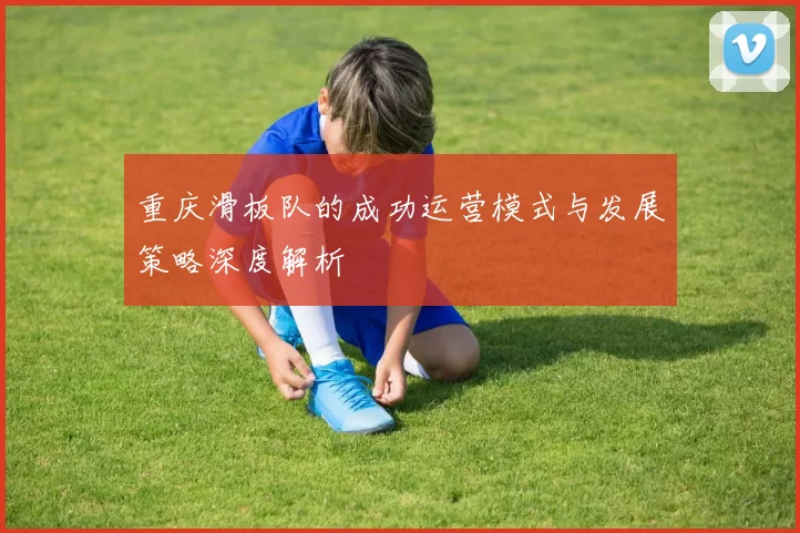 重庆滑板队的成功运营模式与发展策略深度解析