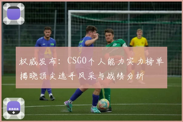 权威发布：CSGO个人能力实力榜单揭晓顶尖选手风采与战绩分析