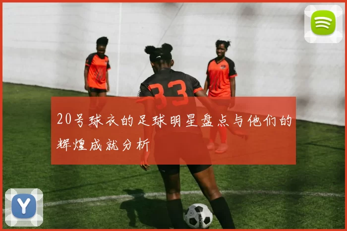 20号球衣的足球明星盘点与他们的辉煌成就分析