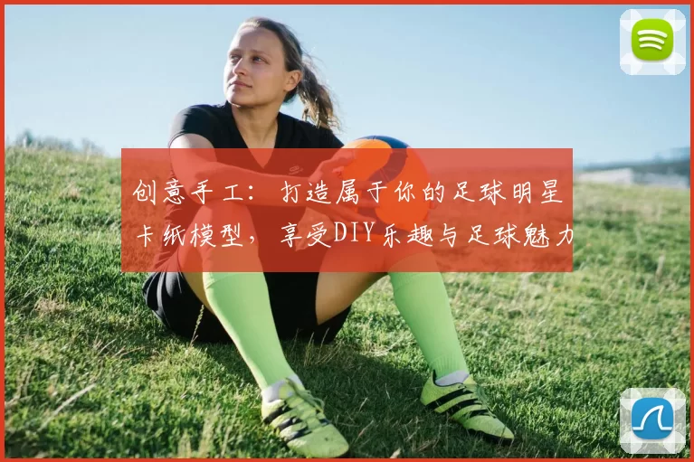 创意手工：打造属于你的足球明星卡纸模型，享受DIY乐趣与足球魅力