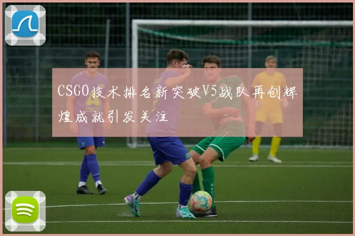 CSGO技术排名新突破V5战队再创辉煌成就引发关注