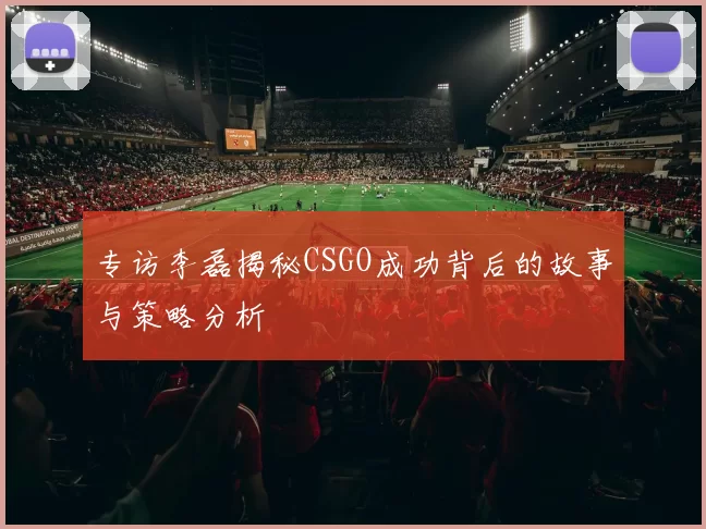 专访李磊揭秘CSGO成功背后的故事与策略分析
