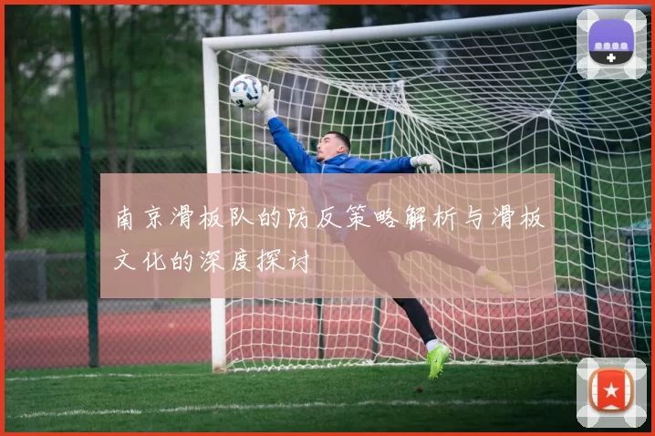 南京滑板队的防反策略解析与滑板文化的深度探讨