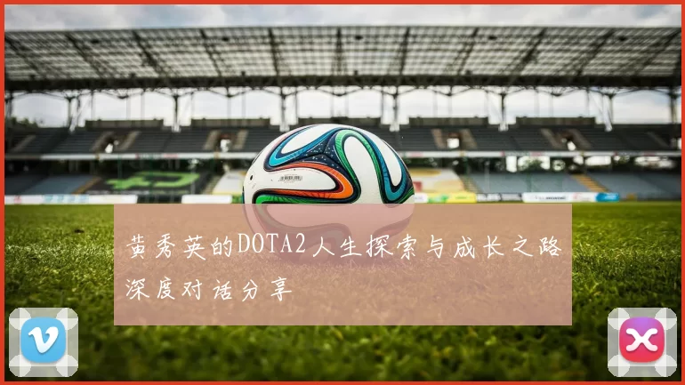 黄秀英的DOTA2人生探索与成长之路深度对话分享