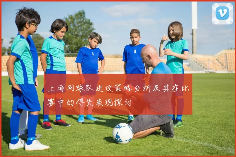 上海网球队进攻策略分析及其在比赛中的得失表现探讨