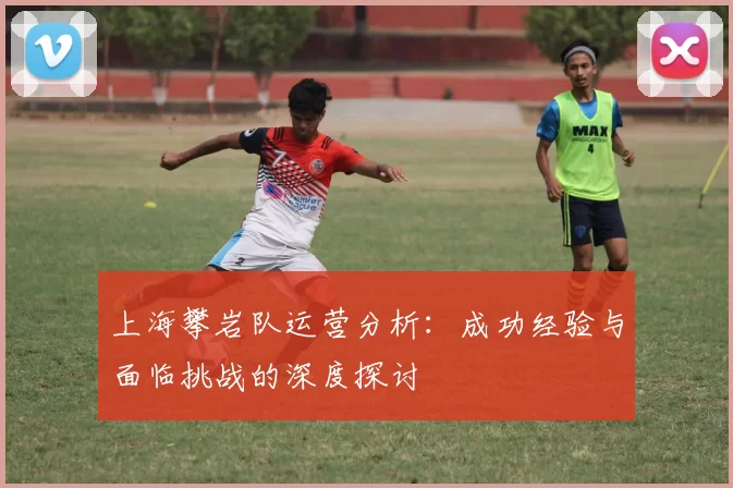 上海攀岩队运营分析：成功经验与面临挑战的深度探讨