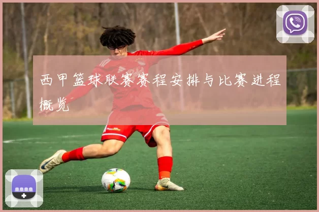 西甲篮球联赛赛程安排与比赛进程概览