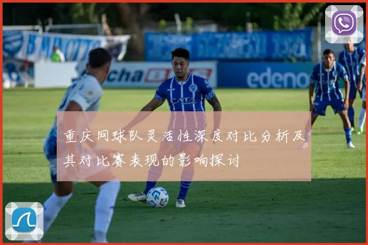 重庆网球队灵活性深度对比分析及其对比赛表现的影响探讨