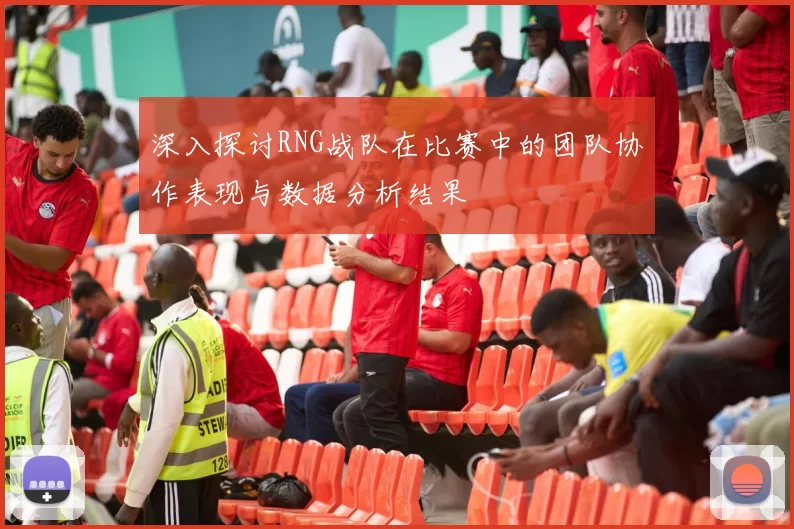 深入探讨RNG战队在比赛中的团队协作表现与数据分析结果