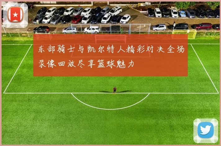 东部骑士与凯尔特人精彩对决全场录像回放尽享篮球魅力