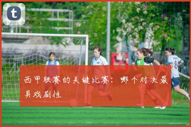 西甲联赛的关键比赛：哪个对决最具戏剧性